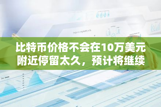 比特币价格不会在10万美元附近停留太久，预计将继续上涨