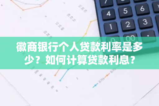 徽商银行个人贷款利率是多少？如何计算贷款利息？