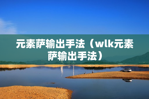 元素萨输出手法（wlk元素萨输出手法）