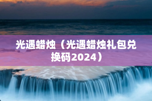 光遇蜡烛（光遇蜡烛礼包兑换码2024）