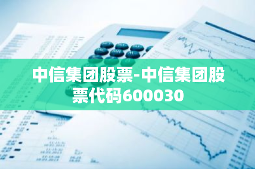 中信集团股票-中信集团股票代码600030