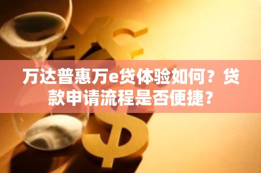 万达普惠万e贷体验如何？贷款申请流程是否便捷？