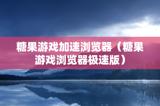 糖果游戏加速浏览器（糖果游戏浏览器极速版）