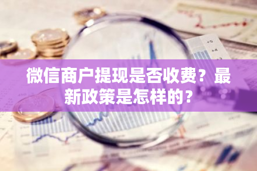 微信商户提现是否收费？最新政策是怎样的？