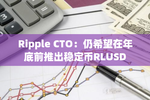 Ripple CTO：仍希望在年底前推出稳定币RLUSD