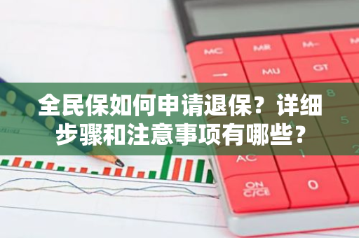 全民保如何申请退保？详细步骤和注意事项有哪些？