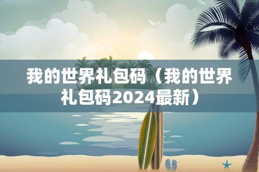 我的世界礼包码（我的世界礼包码2024最新）