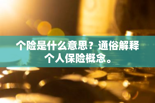 个险是什么意思？通俗解释个人保险概念。