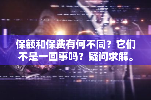 保额和保费有何不同？它们不是一回事吗？疑问求解。