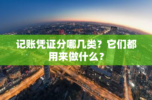 记账凭证分哪几类？它们都用来做什么？