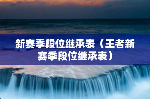 新赛季段位继承表（王者新赛季段位继承表）