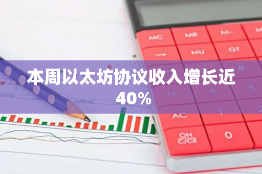 本周以太坊协议收入增长近 40%