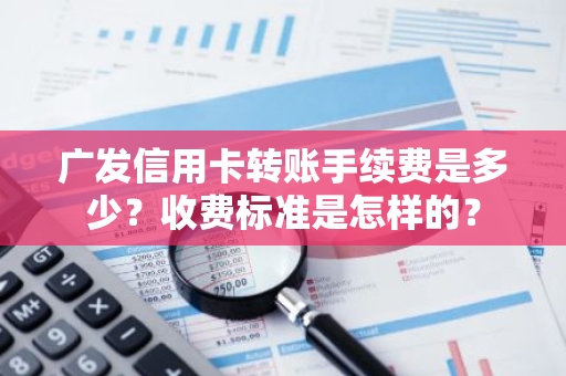 广发信用卡转账手续费是多少？收费标准是怎样的？