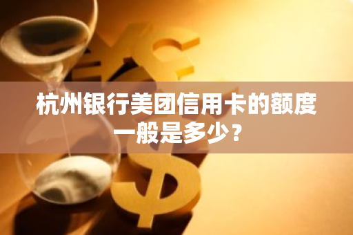 杭州银行美团信用卡的额度一般是多少？