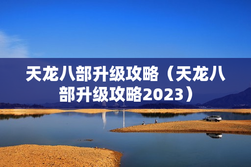 天龙八部升级攻略（天龙八部升级攻略2023）