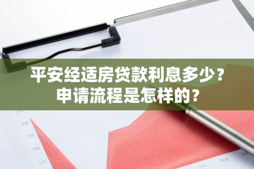 平安经适房贷款利息多少？申请流程是怎样的？