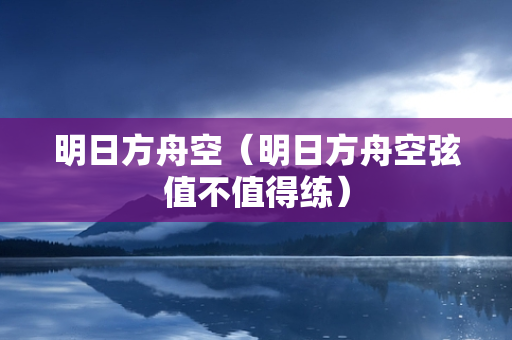 明日方舟空（明日方舟空弦值不值得练）