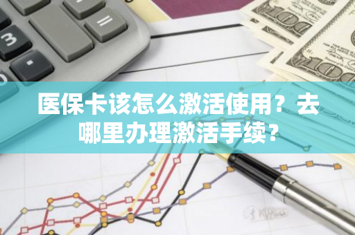 医保卡该怎么激活使用？去哪里办理激活手续？