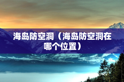 海岛防空洞（海岛防空洞在哪个位置）