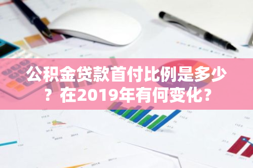 公积金贷款首付比例是多少？在2019年有何变化？