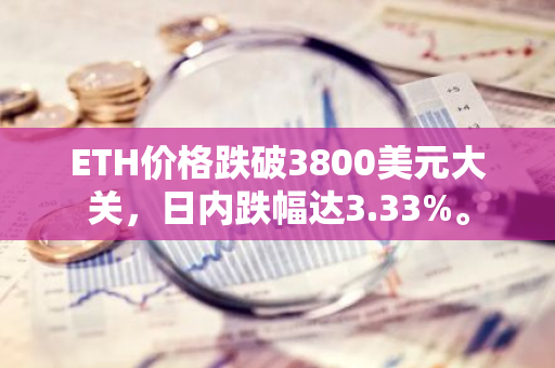 ETH价格跌破3800美元大关，日内跌幅达3.33%。