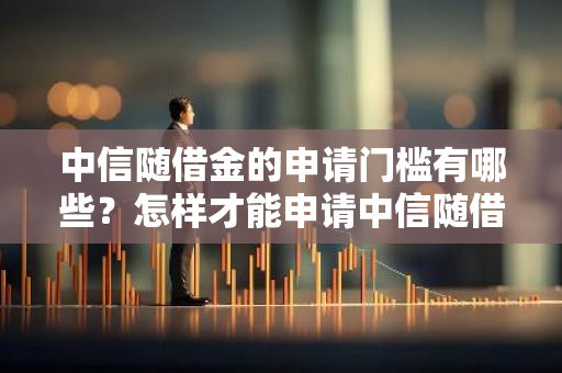 中信随借金的申请门槛有哪些？怎样才能申请中信随借金？