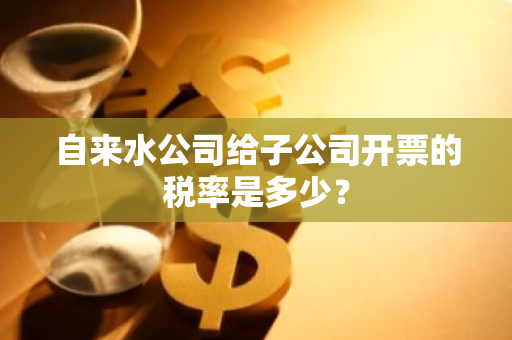 自来水公司给子公司开票的税率是多少？