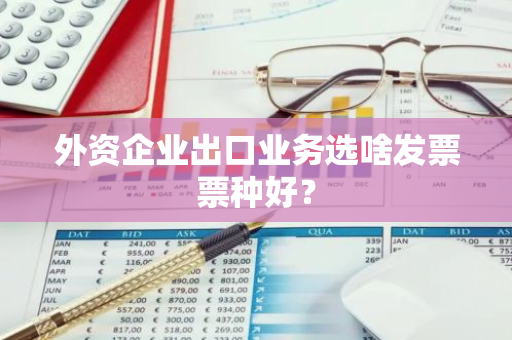 外资企业出口业务选啥发票票种好？