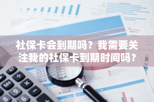 社保卡会到期吗？我需要关注我的社保卡到期时间吗？