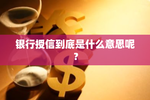 银行授信到底是什么意思呢？