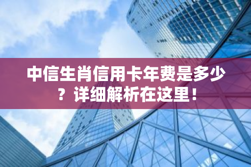 中信生肖信用卡年费是多少？详细解析在这里！