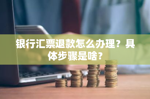 银行汇票退款怎么办理？具体步骤是啥？