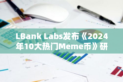 LBank Labs发布《2024年10大热门Meme币》研报