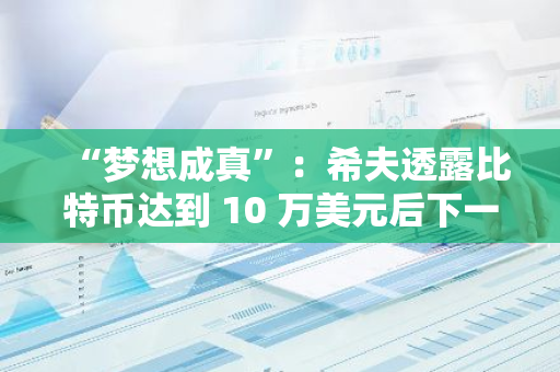 “梦想成真”：希夫透露比特币达到 10 万美元后下一步计划