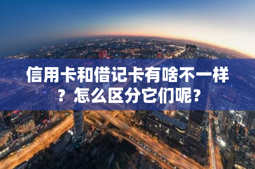 信用卡和借记卡有啥不一样？怎么区分它们呢？