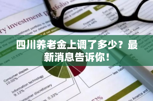 四川养老金上调了多少？最新消息告诉你！