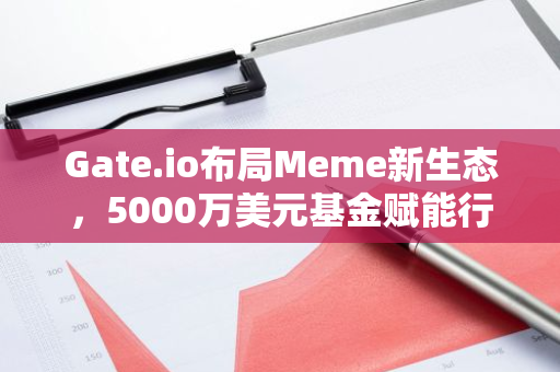 Gate.io布局Meme新生态，5000万美元基金赋能行业发展