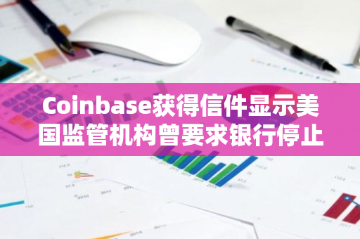 Coinbase获得信件显示美国监管机构曾要求银行停止加密业务