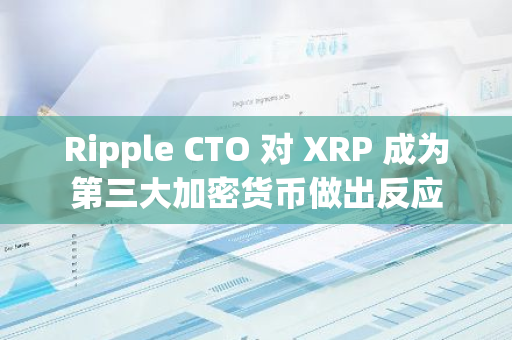 Ripple CTO 对 XRP 成为第三大加密货币做出反应