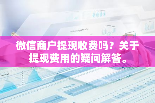 微信商户提现收费吗？关于提现费用的疑问解答。