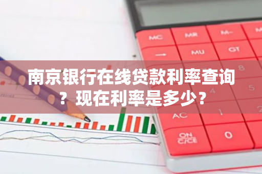 南京银行在线贷款利率查询？现在利率是多少？