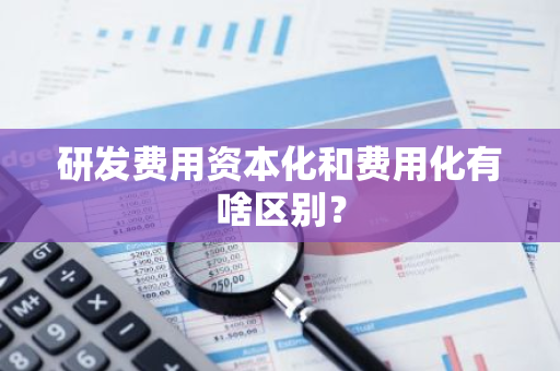 研发费用资本化和费用化有啥区别？