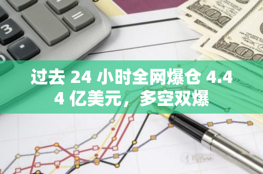 过去 24 小时全网爆仓 4.44 亿美元，多空双爆