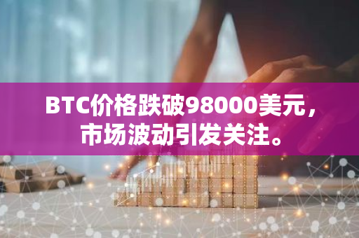 BTC价格跌破98000美元，市场波动引发关注。