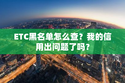 ETC黑名单怎么查？我的信用出问题了吗？