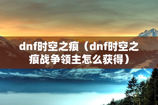 dnf时空之痕（dnf时空之痕战争领主怎么获得）