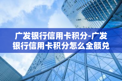 广发银行信用卡积分-广发银行信用卡积分怎么全额兑换