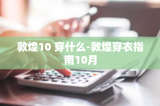 敦煌10 穿什么-敦煌穿衣指南10月