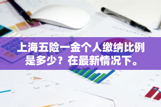 上海五险一金个人缴纳比例是多少？在最新情况下。