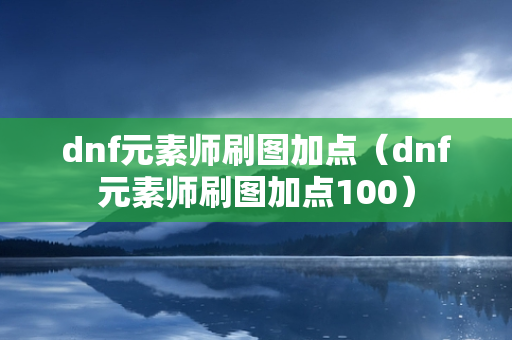 dnf元素师刷图加点（dnf元素师刷图加点100）